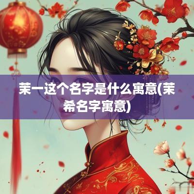 茉一这个名字是什么寓意(茉希名字寓意)