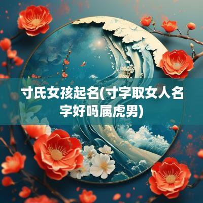 寸氏女孩起名(寸字取女人名字好吗属虎男)