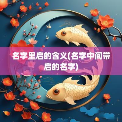 名字里启的含义(名字中间带启的名字)