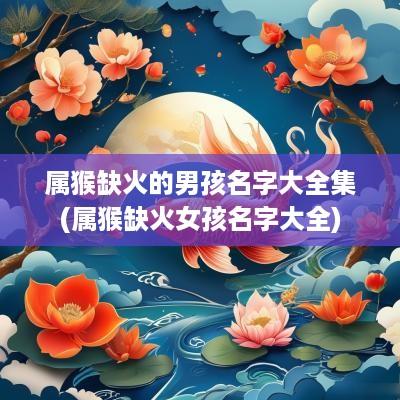 属猴缺火的男孩名字大全集(属猴缺火女孩名字大全)