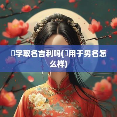 晞字取名吉利吗(晞用于男名怎么样)