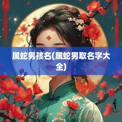 属蛇男孩名(属蛇男取名字大全)