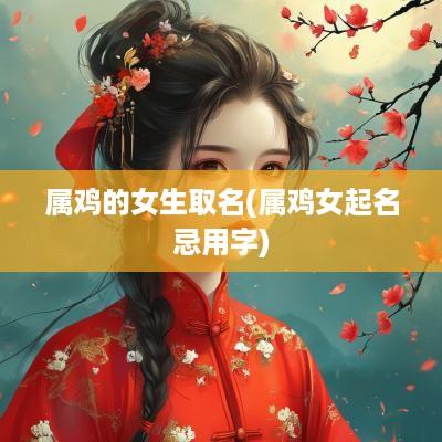 属鸡的女生取名(属鸡女起名忌用字)