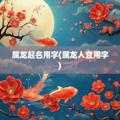 属龙起名用字(属龙人宜用字)