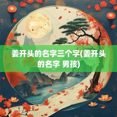 姜开头的名字三个字(姜开头的名字 男孩)