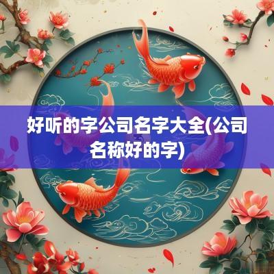 好听的字公司名字大全(公司名称好的字)