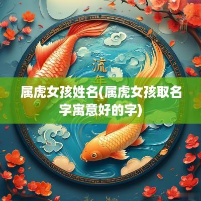 属虎女孩姓名(属虎女孩取名字寓意好的字)
