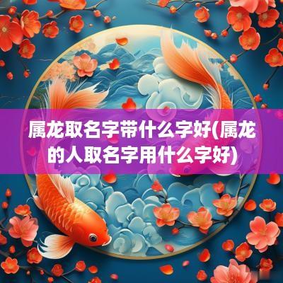 属龙取名字带什么字好(属龙的人取名字用什么字好)
