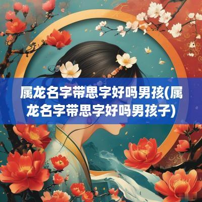 属龙名字带思字好吗男孩(属龙名字带思字好吗男孩子)