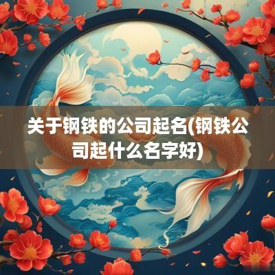 关于钢铁的公司起名(钢铁公司起什么名字好)
