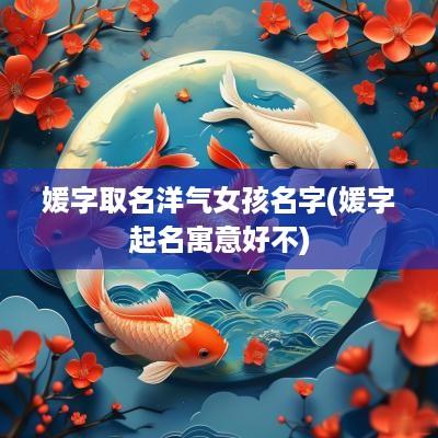 媛字取名洋气女孩名字(媛字起名寓意好不)