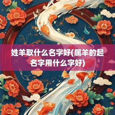 姓羊取什么名字好(属羊的起名字用什么字好)