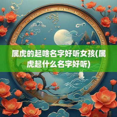 属虎的起啥名字好听女孩(属虎起什么名字好听)