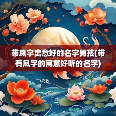 带凤字寓意好的名字男孩(带有凤字的寓意好听的名字)