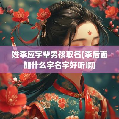 姓李应字辈男孩取名(李后面加什么字名字好听啊)