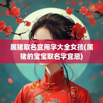 属猪取名宜用字大全女孩(属猪的宝宝取名字宜忌)