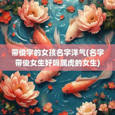 带俊字的女孩名字洋气(名字带俊女生好吗属虎的女生)