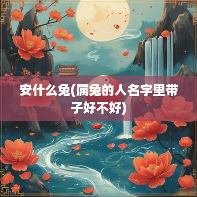 安什么兔(属兔的人名字里带子好不好)