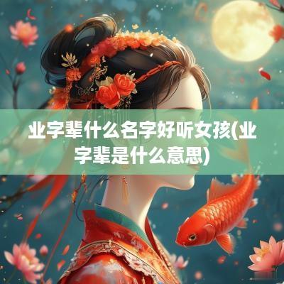 业字辈什么名字好听女孩(业字辈是什么意思)