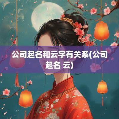 公司起名和云字有关系(公司起名 云)