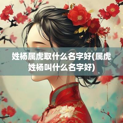 姓杨属虎取什么名字好(属虎姓杨叫什么名字好)