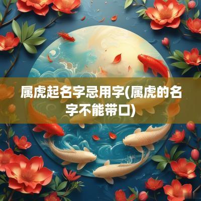 属虎起名字忌用字(属虎的名字不能带口)