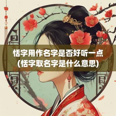 恬字用作名字是否好听一点(恬字取名字是什么意思)