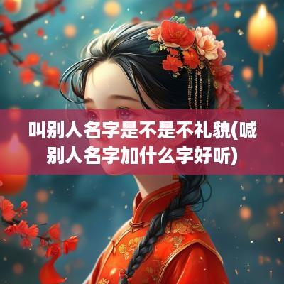 叫别人名字是不是不礼貌(喊别人名字加什么字好听)