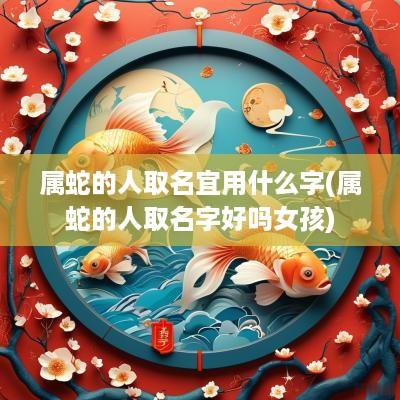 属蛇的人取名宜用什么字(属蛇的人取名字好吗女孩)