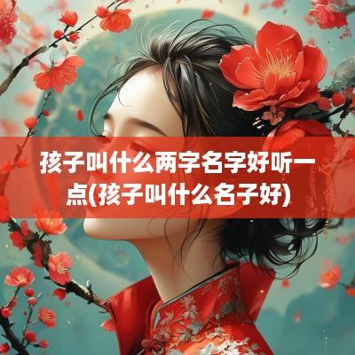孩子叫什么两字名字好听一点(孩子叫什么名子好)