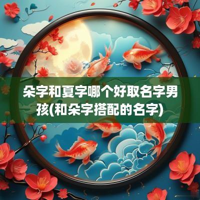 朵字和夏字哪个好取名字男孩(和朵字搭配的名字)