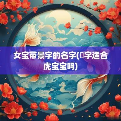 女宝带景字的名字(璟字适合虎宝宝吗)