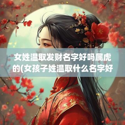 女姓温取发财名字好吗属虎的(女孩子姓温取什么名字好听)
