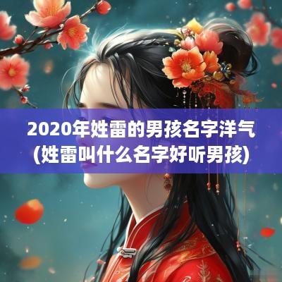 2025年姓雷的男孩名字洋气(姓雷叫什么名字好听男孩)