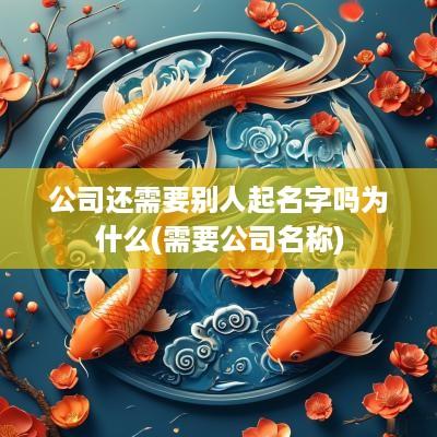 公司还需要别人起名字吗为什么(需要公司名称)