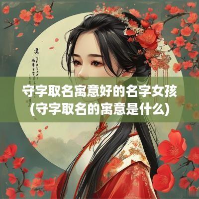 守字取名寓意好的名字女孩(守字取名的寓意是什么)