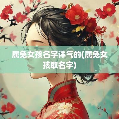 属兔女孩名字洋气的(属兔女孩取名字)