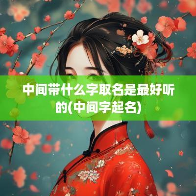 中间带什么字取名是最好听的(中间字起名)