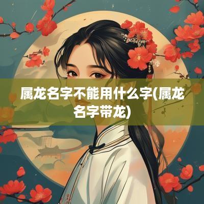 属龙名字不能用什么字(属龙名字带龙)
