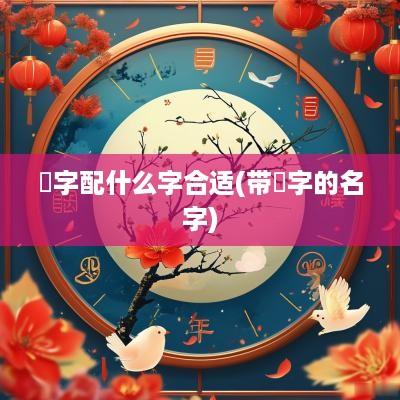 堃字配什么字合适(带堃字的名字)