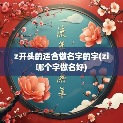 z开头的适合做名字的字(zi哪个字做名好)