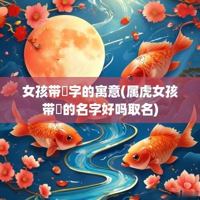 女孩带玥字的寓意(属虎女孩带玥的名字好吗取名)