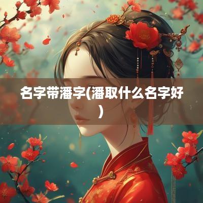 名字带潘字(潘取什么名字好)