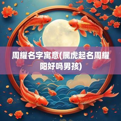 周耀名字寓意(属虎起名周耀阳好吗男孩) 周耀名字寓意(属虎起名周耀阳好吗男孩)