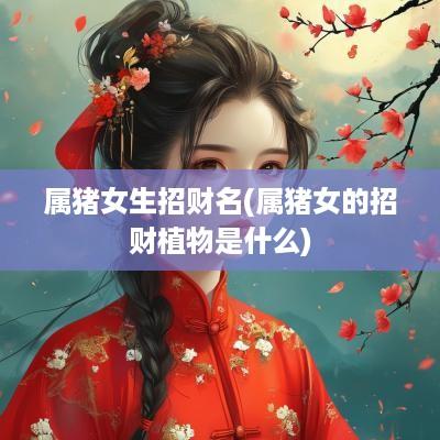属猪女生招财名(属猪女的招财植物是什么)