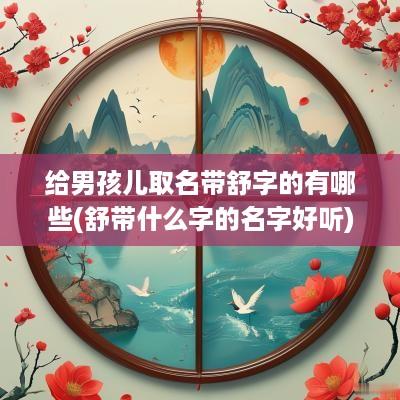 给男孩儿取名带舒字的有哪些(舒带什么字的名字好听)