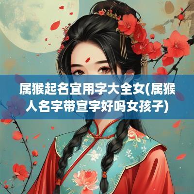 属猴起名宜用字大全女(属猴人名字带宣字好吗女孩子) 属猴起名宜用字大全女(属猴人名字带宣字好吗女孩子)
