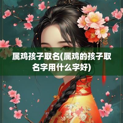 属鸡孩子取名(属鸡的孩子取名字用什么字好)