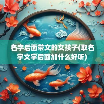 名字后面带文的女孩子(取名字文字后面加什么好听)