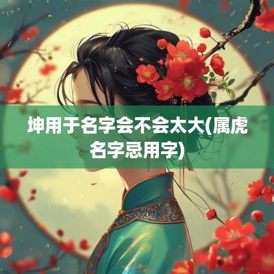 坤用于名字会不会太大(属虎名字忌用字)